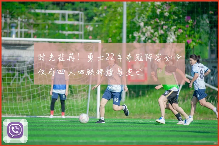 时光荏苒！勇士22年夺冠阵容如今仅存四人回顾辉煌与变迁