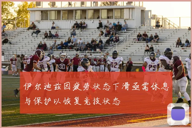 伊尔迪兹因疲劳状态下滑亟需休息与保护以恢复竞技状态