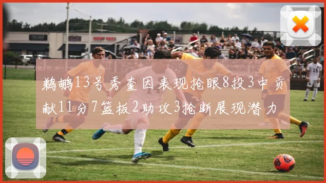 鹈鹕13号秀奎因表现抢眼8投3中贡献11分7篮板2助攻3抢断展现潜力