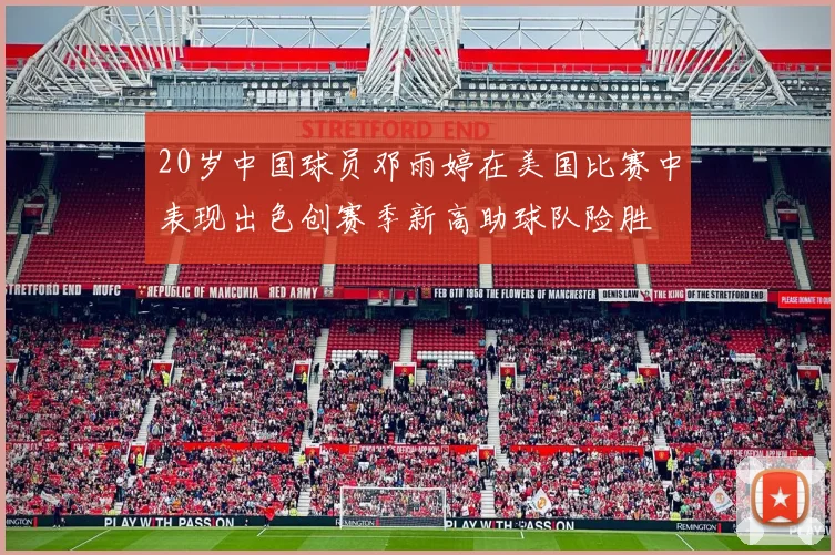 20岁中国球员邓雨婷在美国比赛中表现出色创赛季新高助球队险胜