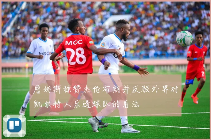 詹姆斯称赞杰伦布朗并反驳外界对凯尔特人乐透球队的看法