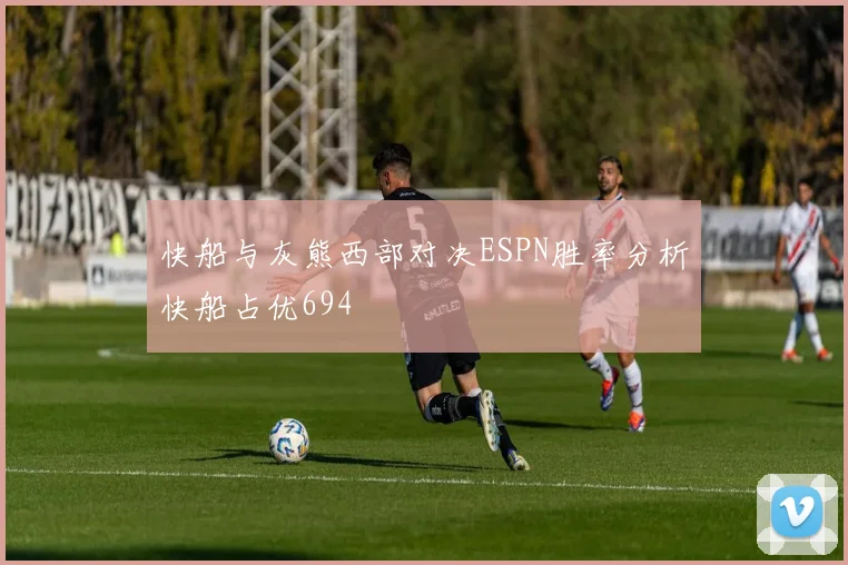 快船与灰熊西部对决ESPN胜率分析快船占优694