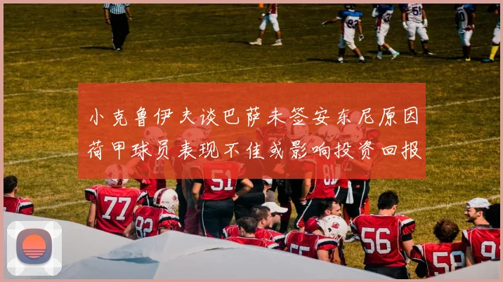 小克鲁伊夫谈巴萨未签安东尼原因荷甲球员表现不佳或影响投资回报