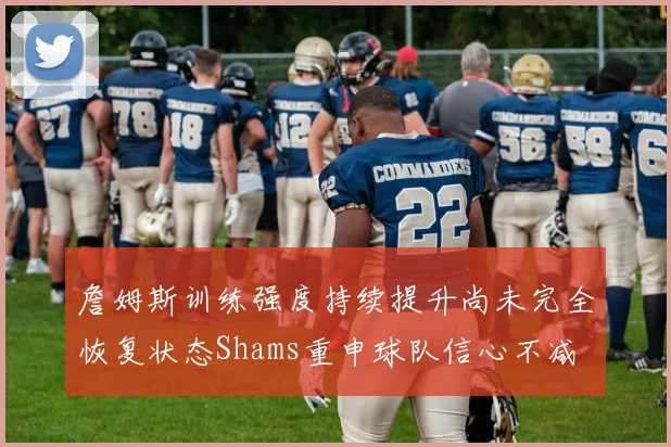 詹姆斯训练强度持续提升尚未完全恢复状态Shams重申球队信心不减
