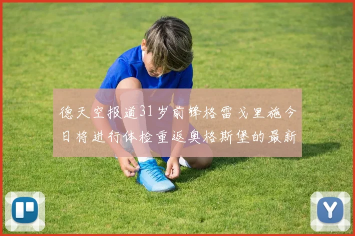 德天空报道31岁前锋格雷戈里施今日将进行体检重返奥格斯堡的最新消息