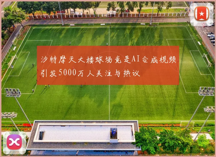 沙特摩天大楼球场竟是AI合成视频引发5000万人关注与热议