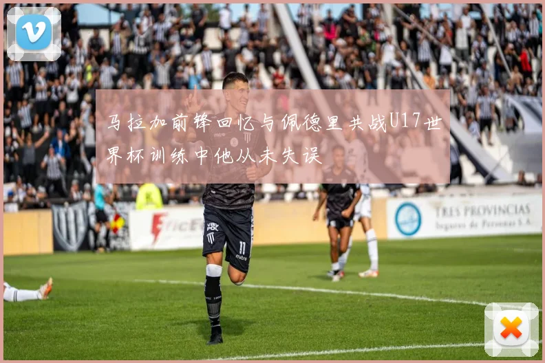 马拉加前锋回忆与佩德里共战U17世界杯训练中他从未失误
