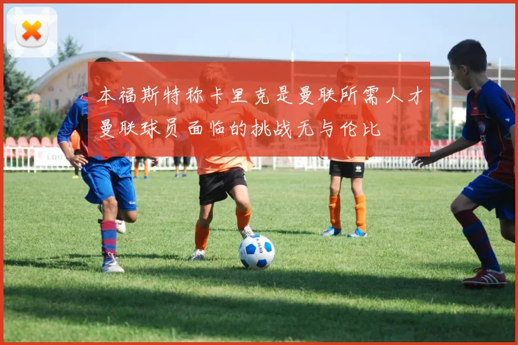 本福斯特称卡里克是曼联所需人才曼联球员面临的挑战无与伦比
