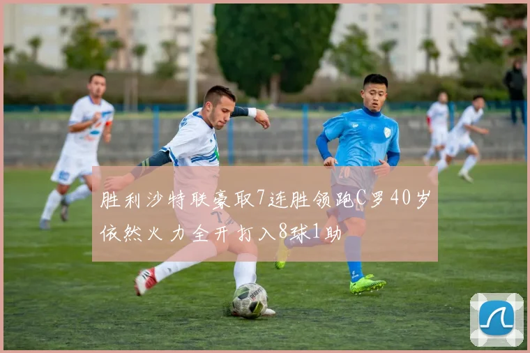 胜利沙特联豪取7连胜领跑C罗40岁依然火力全开打入8球1助