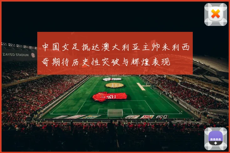 中国女足抵达澳大利亚主帅米利西奇期待历史性突破与辉煌表现