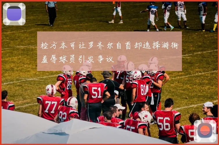 检方本可让罗齐尔自首却选择游街羞辱球员引发争议
