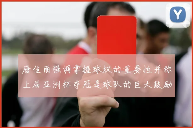 唐佳丽强调掌握球权的重要性并称上届亚洲杯夺冠是球队的巨大鼓励