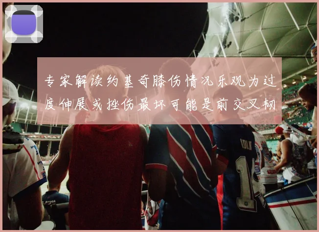 专家解读约基奇膝伤情况乐观为过度伸展或挫伤最坏可能是前交叉韧带撕裂