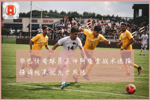 毕巴传奇球员点评阿隆索战术选择强调结果优先于风格