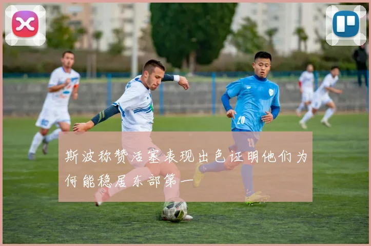 斯波称赞活塞表现出色证明他们为何能稳居东部第一
