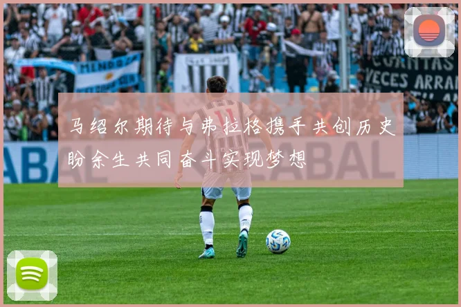 马绍尔期待与弗拉格携手共创历史盼余生共同奋斗实现梦想
