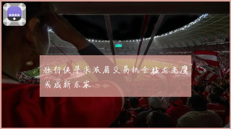 独行侠寻求浓眉交易机会猛龙老鹰或成新东家