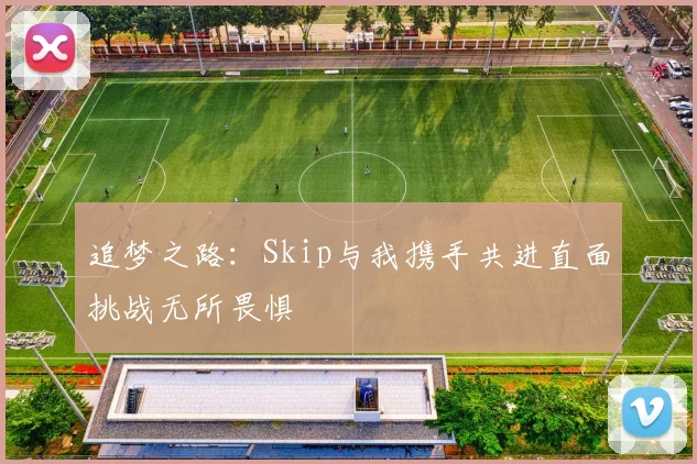 追梦之路：Skip与我携手共进直面挑战无所畏惧