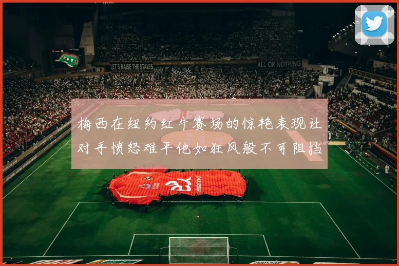梅西在纽约红牛赛场的惊艳表现让对手愤怒难平他如狂风般不可阻挡