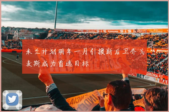 米兰计划明年一月引援新后卫乔戈麦斯成为首选目标