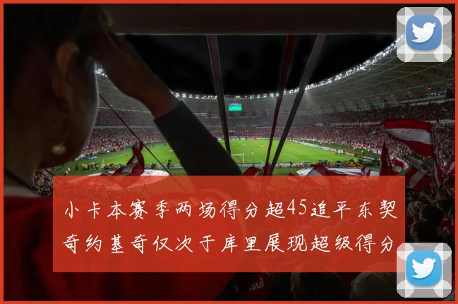 小卡本赛季两场得分超45追平东契奇约基奇仅次于库里展现超级得分能力