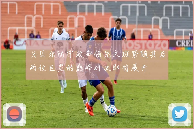 戈贝尔防守效率领先文班紧随其后两位巨星的巅峰对决即将展开