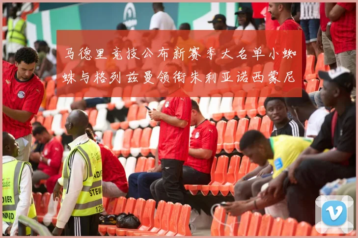 马德里竞技公布新赛季大名单小蜘蛛与格列兹曼领衔朱利亚诺西蒙尼在列