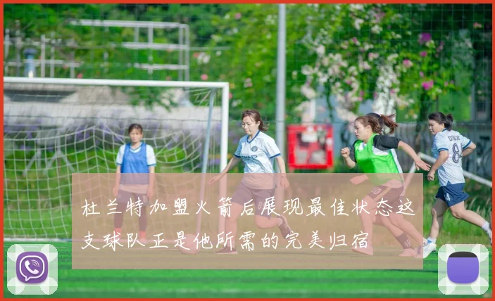 杜兰特加盟火箭后展现最佳状态这支球队正是他所需的完美归宿