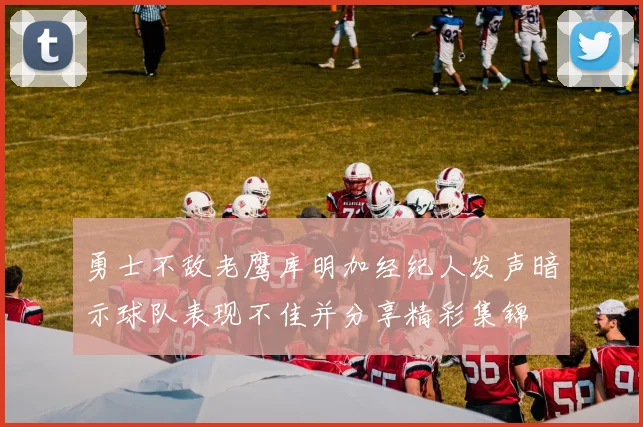 勇士不敌老鹰库明加经纪人发声暗示球队表现不佳并分享精彩集锦