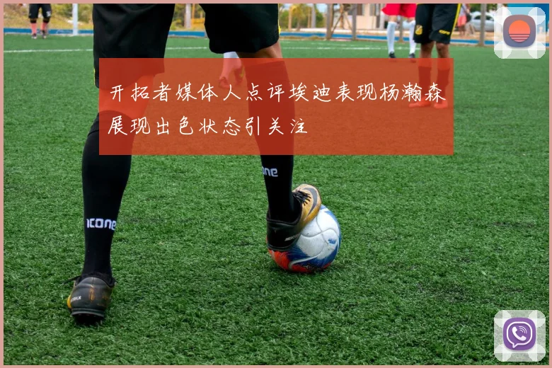开拓者媒体人点评埃迪表现杨瀚森展现出色状态引关注