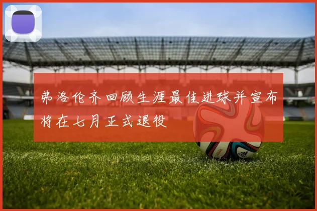 弗洛伦齐回顾生涯最佳进球并宣布将在七月正式退役
