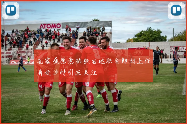 孔塞桑愿意执教吉达联合即刻上任奔赴沙特引发关注
