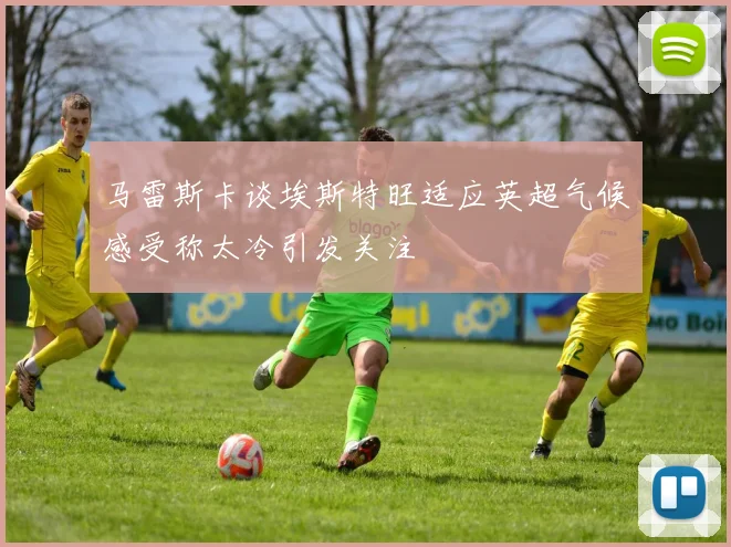 马雷斯卡谈埃斯特旺适应英超气候感受称太冷引发关注
