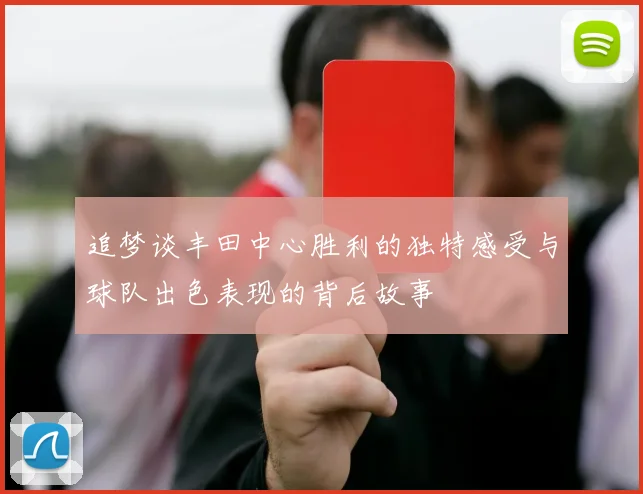 追梦谈丰田中心胜利的独特感受与球队出色表现的背后故事