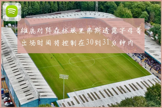 雄鹿对阵森林狼里弗斯透露字母哥出场时间将控制在30到31分钟内
