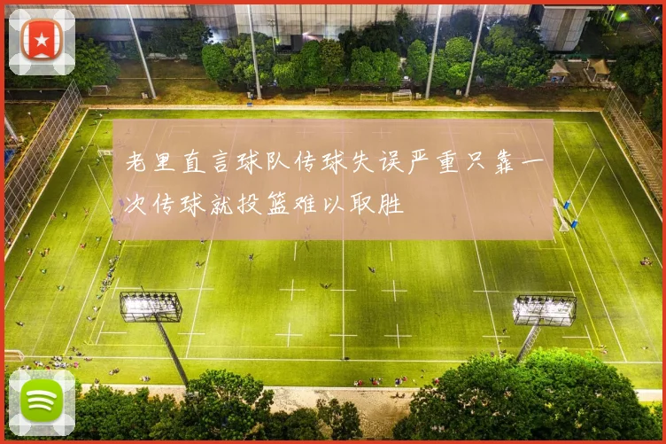 老里直言球队传球失误严重只靠一次传球就投篮难以取胜