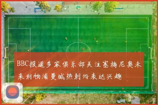 BBC报道多家俱乐部关注塞梅尼奥未来利物浦曼城热刺均表达兴趣