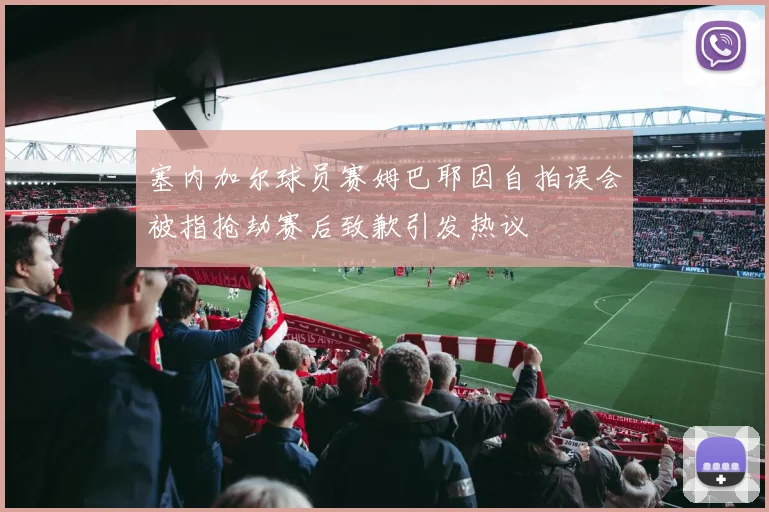 塞内加尔球员赛姆巴耶因自拍误会被指抢劫赛后致歉引发热议