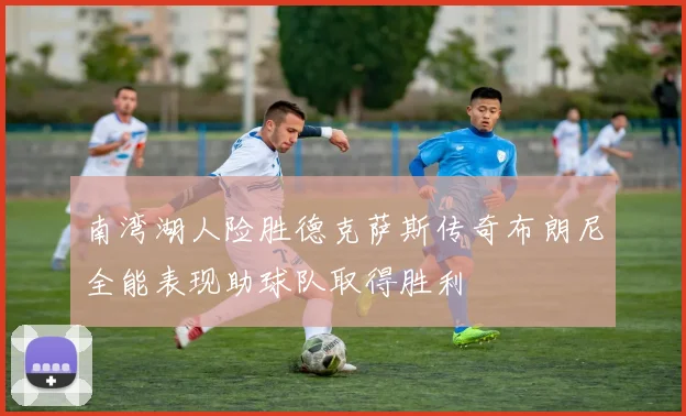 南湾湖人险胜德克萨斯传奇布朗尼全能表现助球队取得胜利