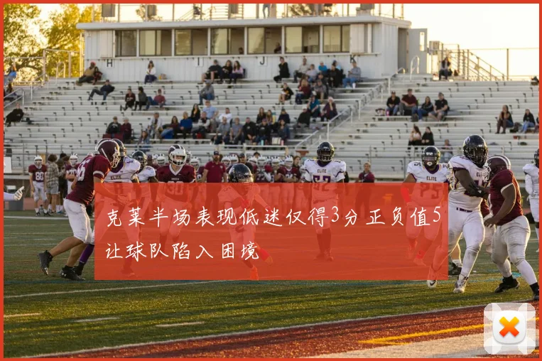 克莱半场表现低迷仅得3分正负值5让球队陷入困境