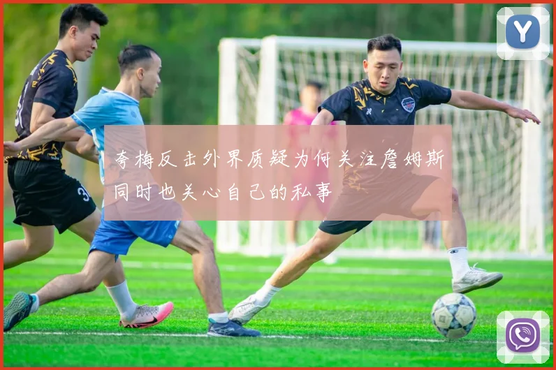 夸梅反击外界质疑为何关注詹姆斯同时也关心自己的私事