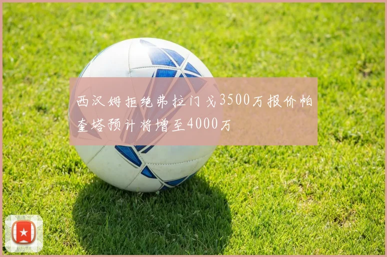 西汉姆拒绝弗拉门戈3500万报价帕奎塔预计将增至4000万