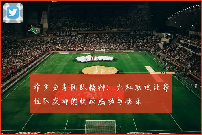 希罗分享团队精神：无私助攻让每位队友都能收获成功与快乐