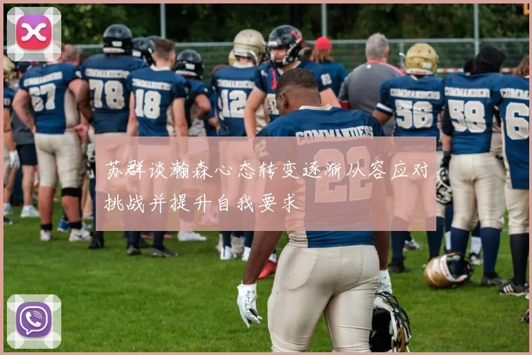 苏群谈瀚森心态转变逐渐从容应对挑战并提升自我要求