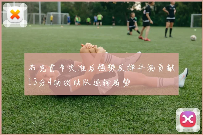 布克首节失准后强势反弹半场贡献13分4助攻助队逆转局势