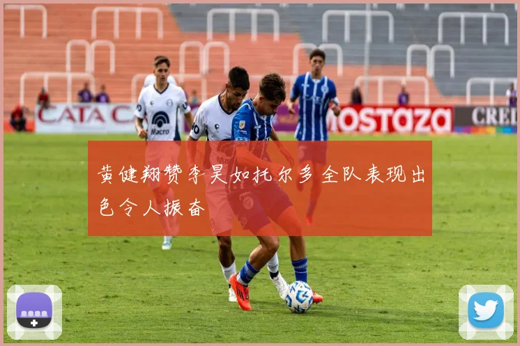 黄健翔赞李昊如托尔多全队表现出色令人振奋