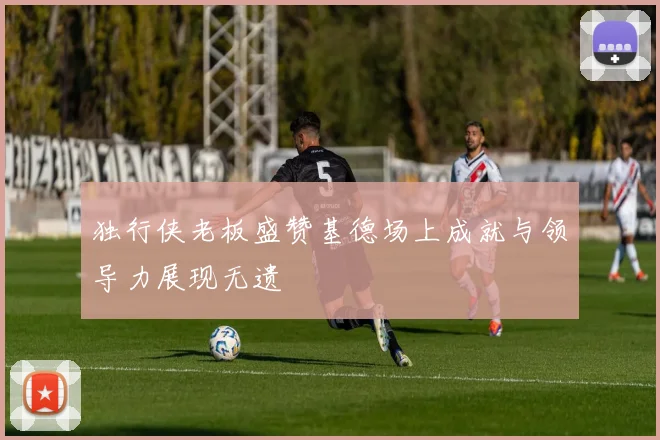 独行侠老板盛赞基德场上成就与领导力展现无遗