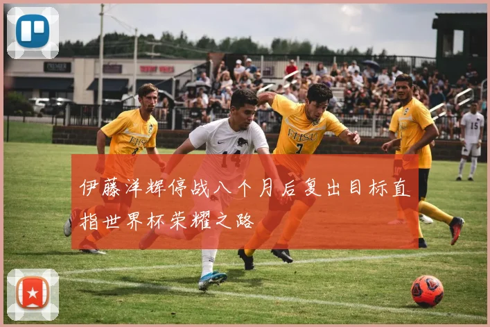 伊藤洋辉停战八个月后复出目标直指世界杯荣耀之路