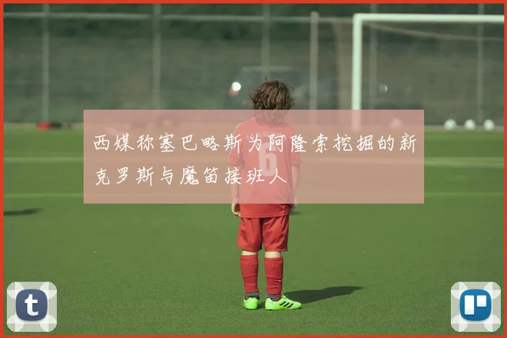 西媒称塞巴略斯为阿隆索挖掘的新克罗斯与魔笛接班人