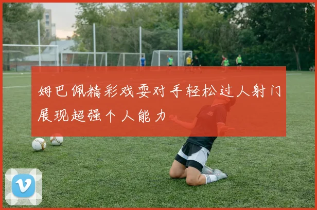 姆巴佩精彩戏耍对手轻松过人射门展现超强个人能力